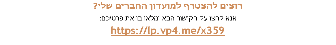 Text Box: רוצים להצטרף למועדון החברים שלי?אנא לחצו על הקישור הבא ומלאו בו את פרטיכם: https://lp.vp4.me/x359